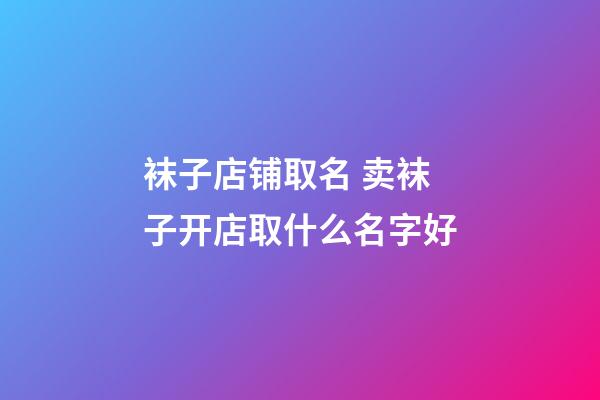 袜子店铺取名 卖袜子开店取什么名字好-第1张-店铺起名-玄机派